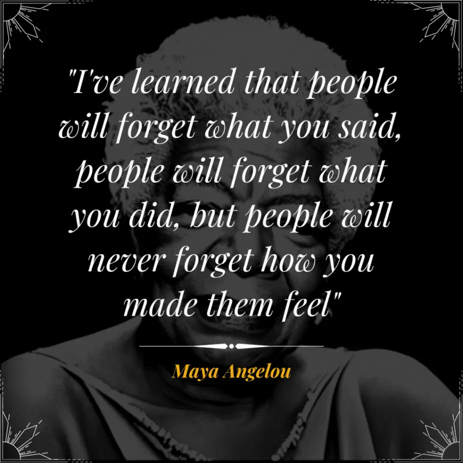 "I've learned that people will forget what you said, people will forget what you did, but people will never forget how you made them feel"