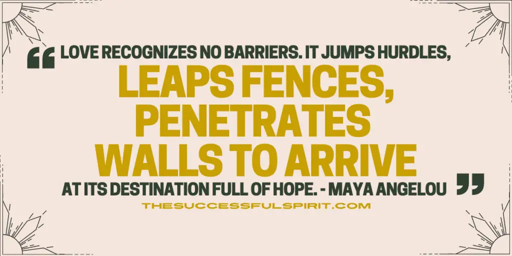 Love recognizes no barriers. It jumps hurdles, leaps fences, penetrates walls to arrive at its destination full of hope. - Maya Angelou Quote 1 Love recognizes no barriers. It jumps hurdles, leaps fences, penetrates walls to arrive at its destination full of hope. - Maya Angelou Quote