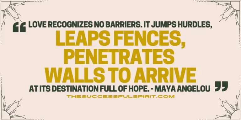 Love recognizes no barriers. It jumps hurdles, leaps fences, penetrates walls to arrive at its destination full of hope. – Maya Angelou Quote